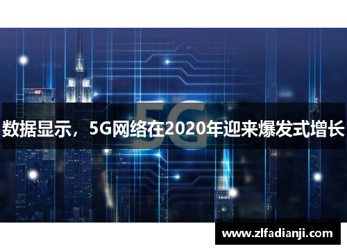 数据显示，5G网络在2020年迎来爆发式增长